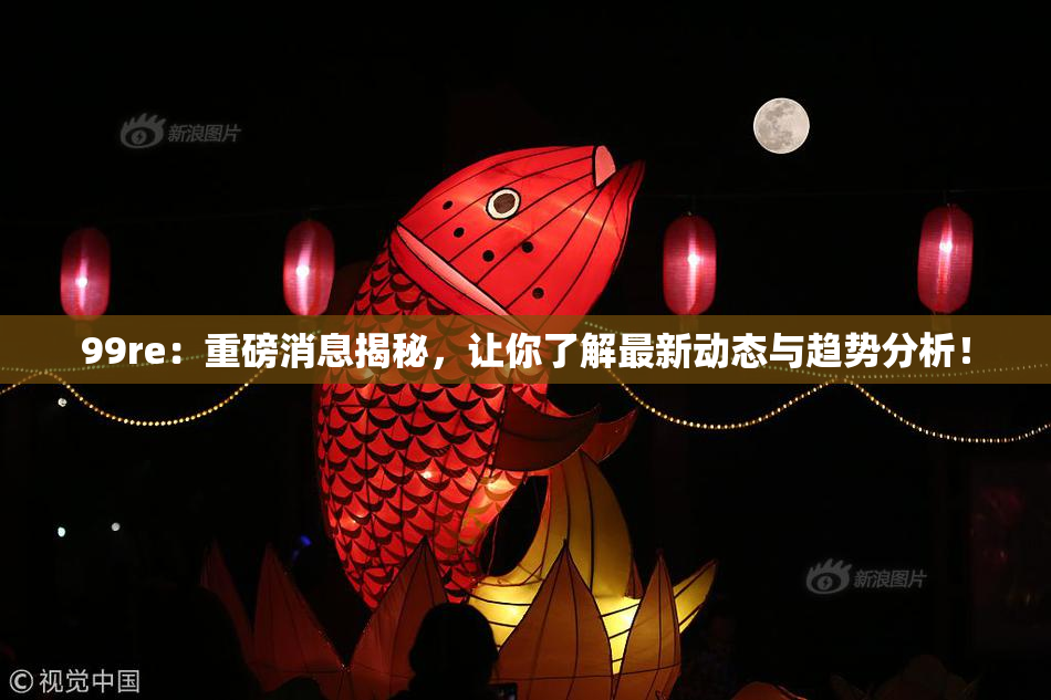 99re：重磅消息揭秘，让你了解最新动态与趋势分析！