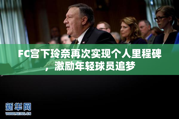 FC宫下玲奈再次实现个人里程碑，激励年轻球员追梦