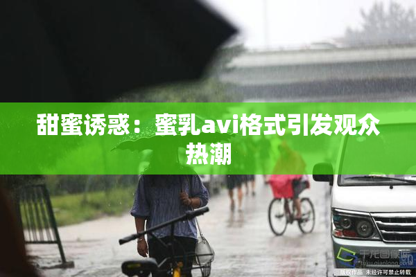 甜蜜诱惑：蜜乳avi格式引发观众热潮
