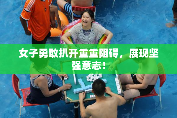 女子勇敢扒开重重阻碍，展现坚强意志！
