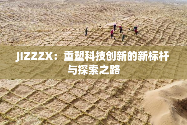 JIZZZX：重塑科技创新的新标杆与探索之路