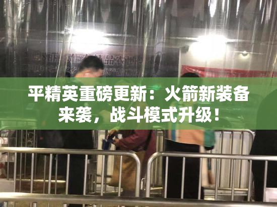 平精英重磅更新：火箭新装备来袭，战斗模式升级！