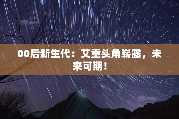 00后新生代：艾重头角崭露，未来可期！