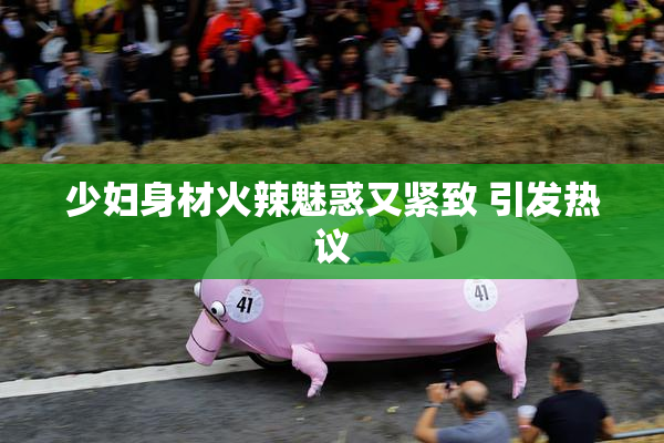 少妇身材火辣魅惑又紧致 引发热议
