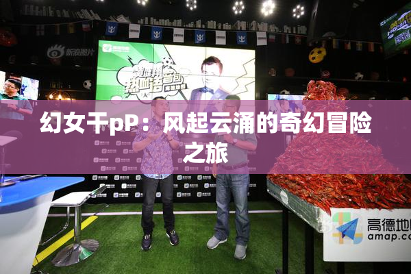 幻女干pP：风起云涌的奇幻冒险之旅
