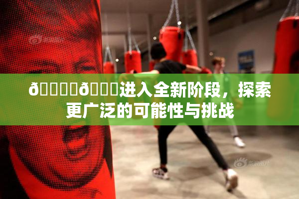 🔞‌🍌进入全新阶段，探索更广泛的可能性与挑战
