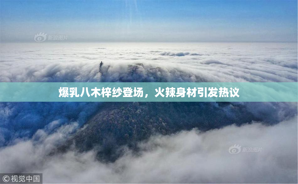 爆乳八木梓纱登场，火辣身材引发热议