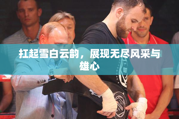 扛起雪白云韵，展现无尽风采与雄心