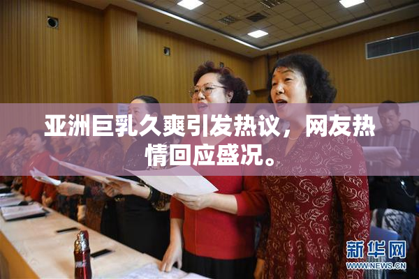 亚洲巨乳久爽引发热议，网友热情回应盛况。