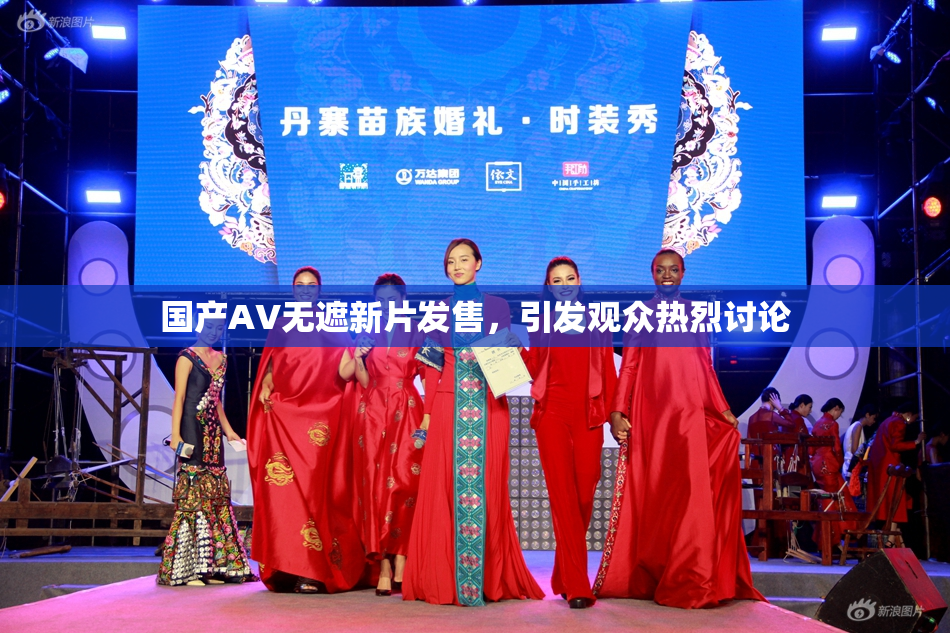 国产AV无遮新片发售，引发观众热烈讨论