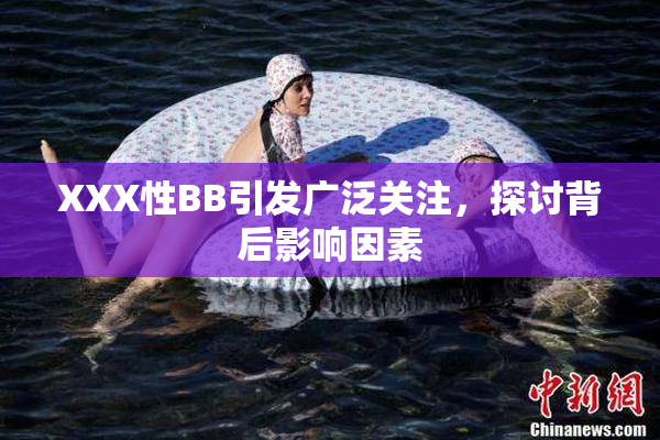 XXX性BB引发广泛关注，探讨背后影响因素