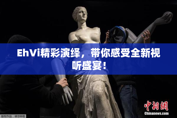 EhVi精彩演绎，带你感受全新视听盛宴！