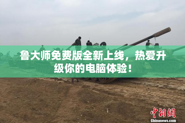 鲁大师免费版全新上线，热爱升级你的电脑体验！