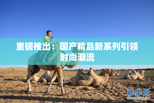 重磅推出：国产精品新系列引领时尚潮流