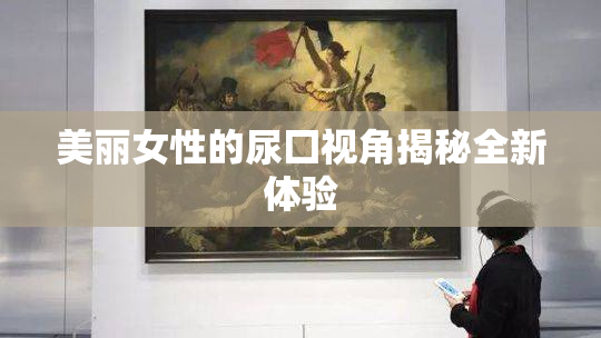 美丽女性的尿囗视角揭秘全新体验