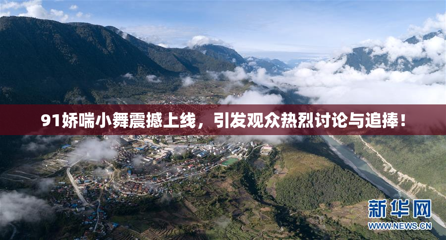 91娇喘小舞震撼上线，引发观众热烈讨论与追捧！