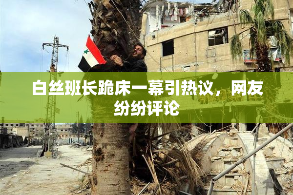白丝班长跪床一幕引热议，网友纷纷评论