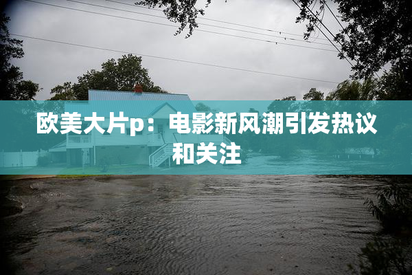 欧美大片p：电影新风潮引发热议和关注
