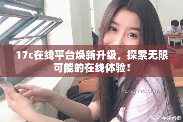 17c在线平台焕新升级，探索无限可能的在线体验！
