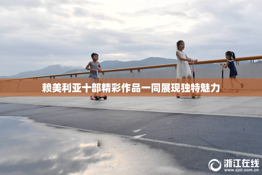 赖美利亚十部精彩作品一同展现独特魅力