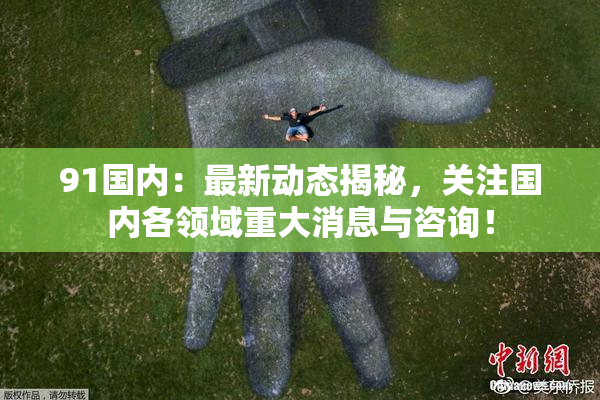 91国内：最新动态揭秘，关注国内各领域重大消息与咨询！