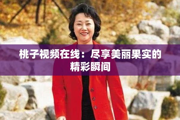 桃子视频在线：尽享美丽果实的精彩瞬间