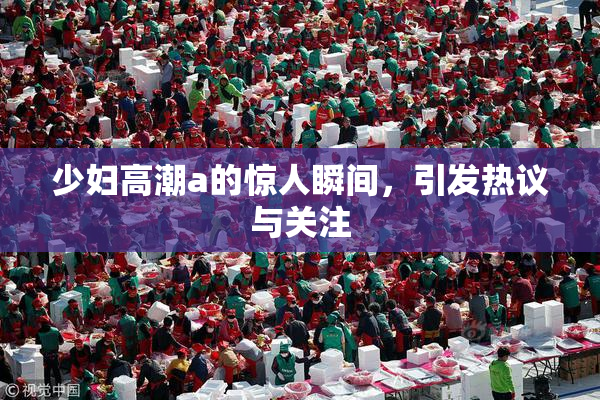 少妇高潮a的惊人瞬间，引发热议与关注