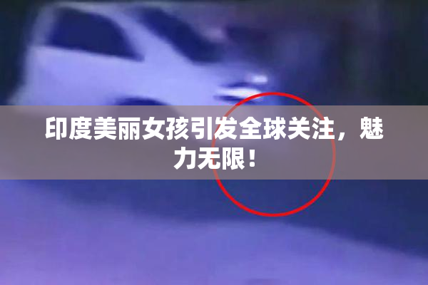 印度美丽女孩引发全球关注，魅力无限！