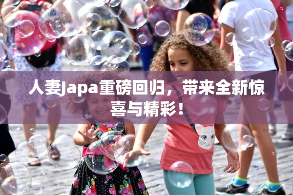人妻Japa重磅回归，带来全新惊喜与精彩！