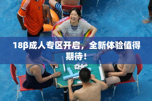18β成人专区开启，全新体验值得期待！