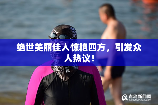 绝世美丽佳人惊艳四方，引发众人热议！