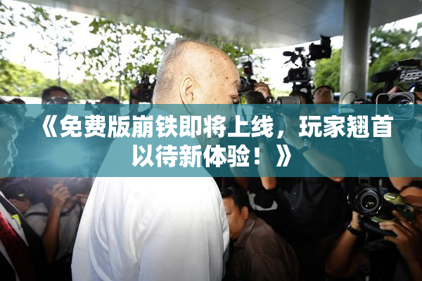 《免费版崩铁即将上线，玩家翘首以待新体验！》