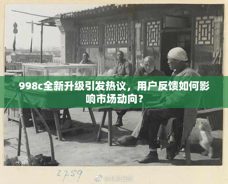 998c全新升级引发热议，用户反馈如何影响市场动向？