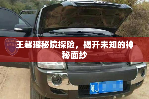 王馨瑶秘境探险，揭开未知的神秘面纱