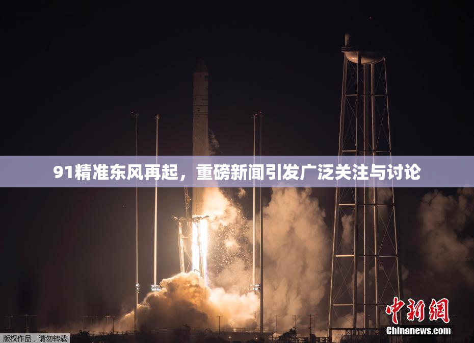 91精准东风再起，重磅新闻引发广泛关注与讨论