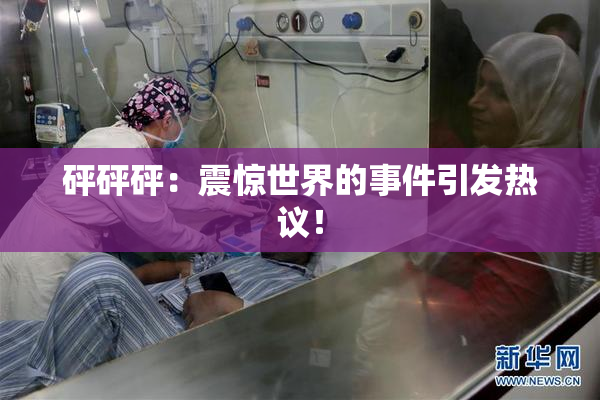 砰砰砰：震惊世界的事件引发热议！