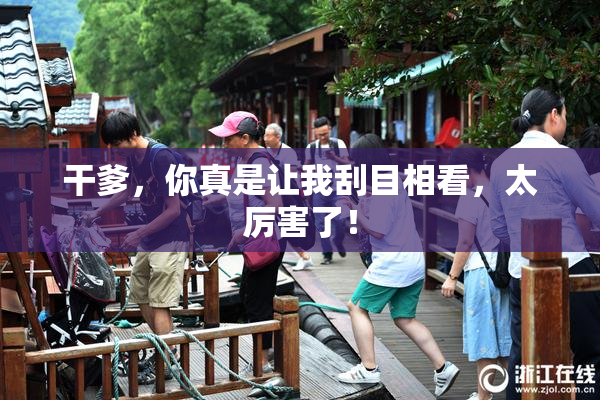 干爹，你真是让我刮目相看，太厉害了！