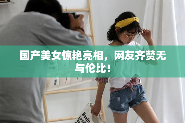 国产美女惊艳亮相，网友齐赞无与伦比！