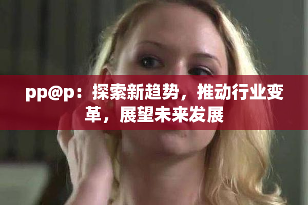 pp@p：探索新趋势，推动行业变革，展望未来发展