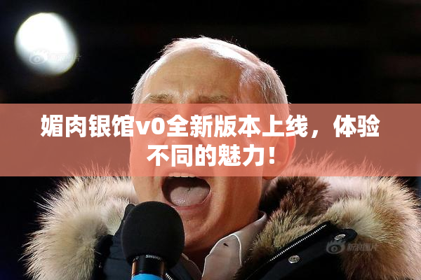 媚肉银馆v0全新版本上线，体验不同的魅力！