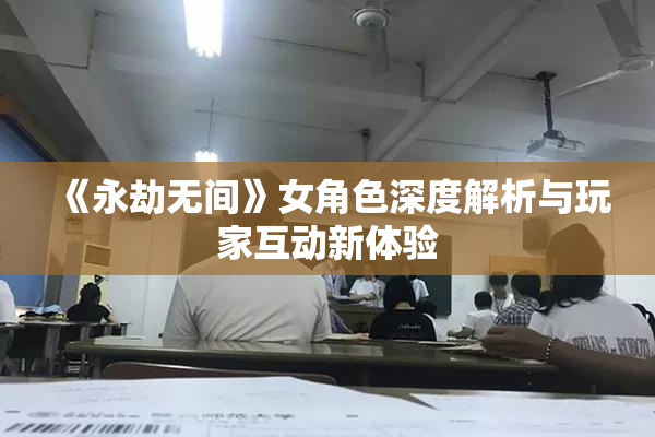 《永劫无间》女角色深度解析与玩家互动新体验