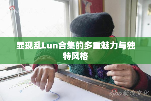 显现乱Lun合集的多重魅力与独特风格