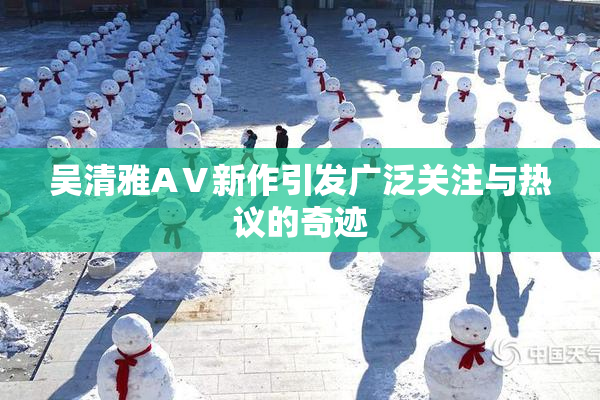 吴清雅AⅤ新作引发广泛关注与热议的奇迹