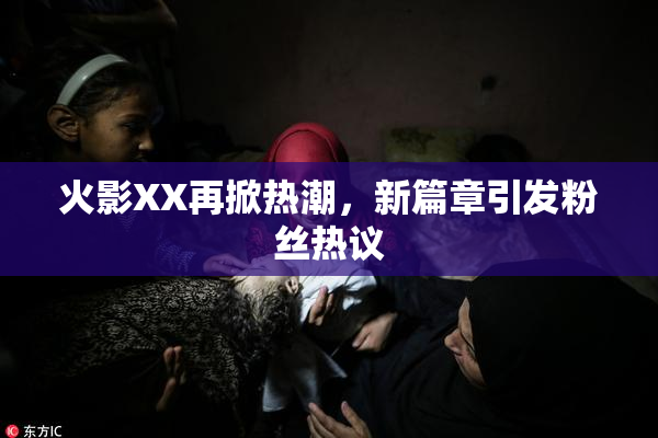 火影XX再掀热潮，新篇章引发粉丝热议