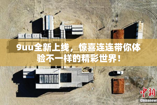 9uu全新上线，惊喜连连带你体验不一样的精彩世界！