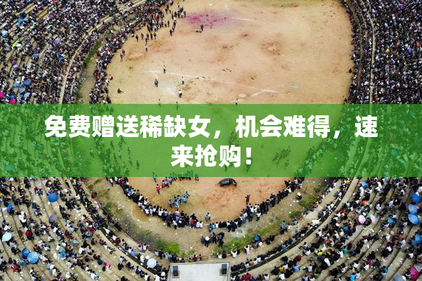 免费赠送稀缺女，机会难得，速来抢购！