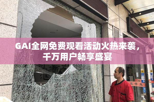 GAI全网免费观看活动火热来袭，千万用户畅享盛宴
