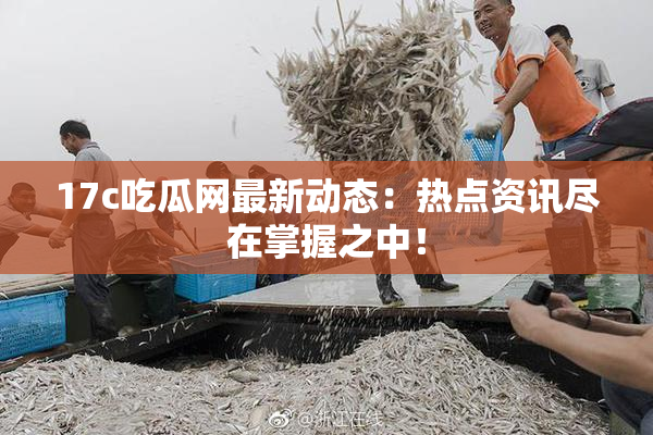 17c吃瓜网最新动态：热点资讯尽在掌握之中！