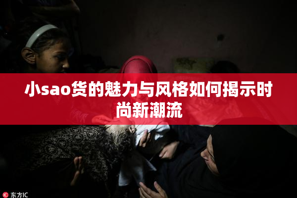 小sao货的魅力与风格如何揭示时尚新潮流