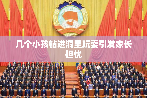 几个小孩钻进洞里玩耍引发家长担忧